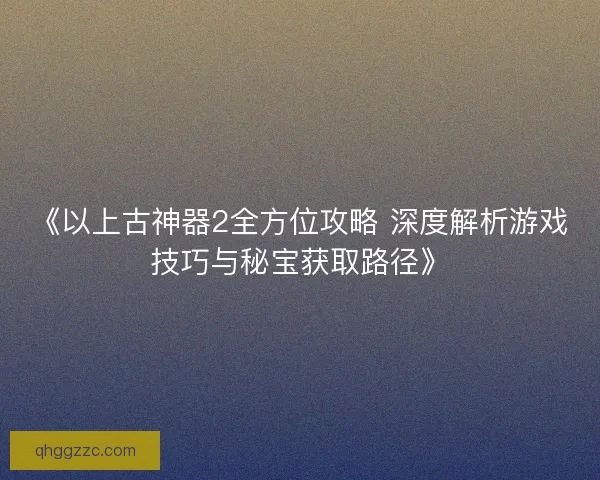 《以上古神器2全方位攻略 深度解析游戏技巧与秘宝获取路径》