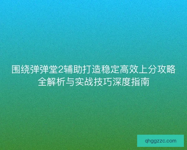 围绕弹弹堂2辅助打造稳定高效上分攻略全解析与实战技巧深度指南