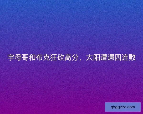 字母哥和布克狂砍高分，太阳遭遇四连败