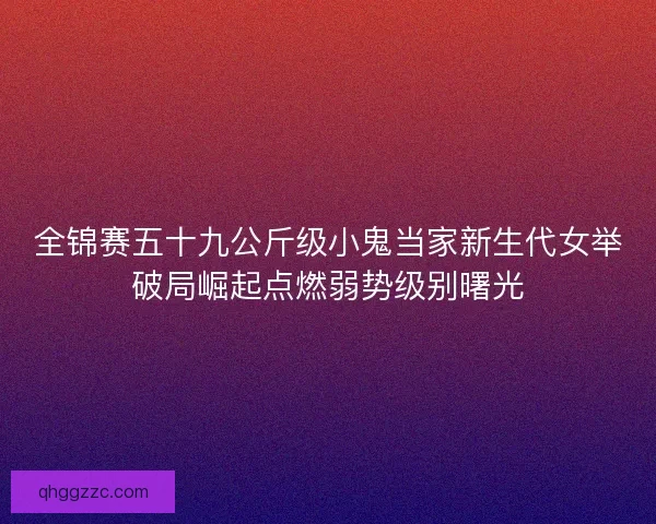 全锦赛五十九公斤级小鬼当家新生代女举破局崛起点燃弱势级别曙光